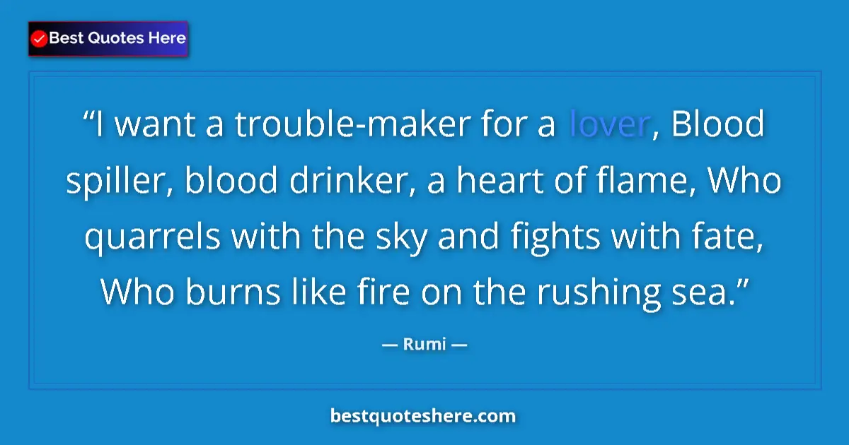 Quote by Rumi: I want a trouble-maker for a lover, Blood spiller, blood drinker, a heart of flame, Who quarrels wit...