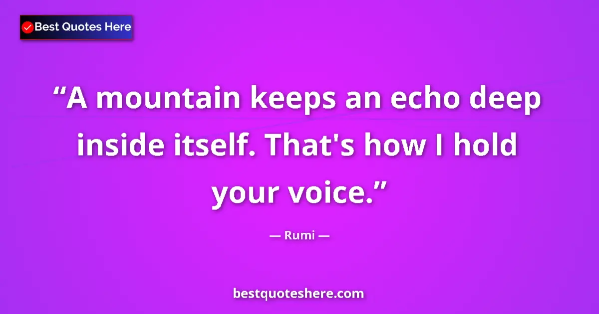 Quote by Rumi: A mountain keeps an echo deep inside itself. That's how I hold your voice....