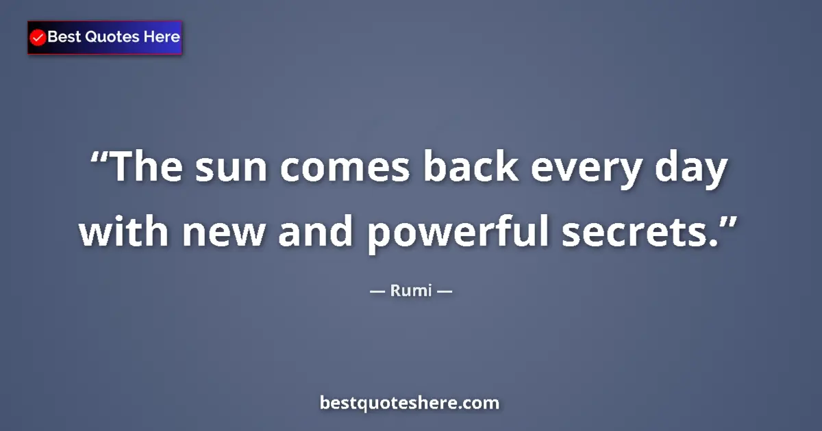 Quote by Rumi: The sun comes back every day with new and powerful secrets....