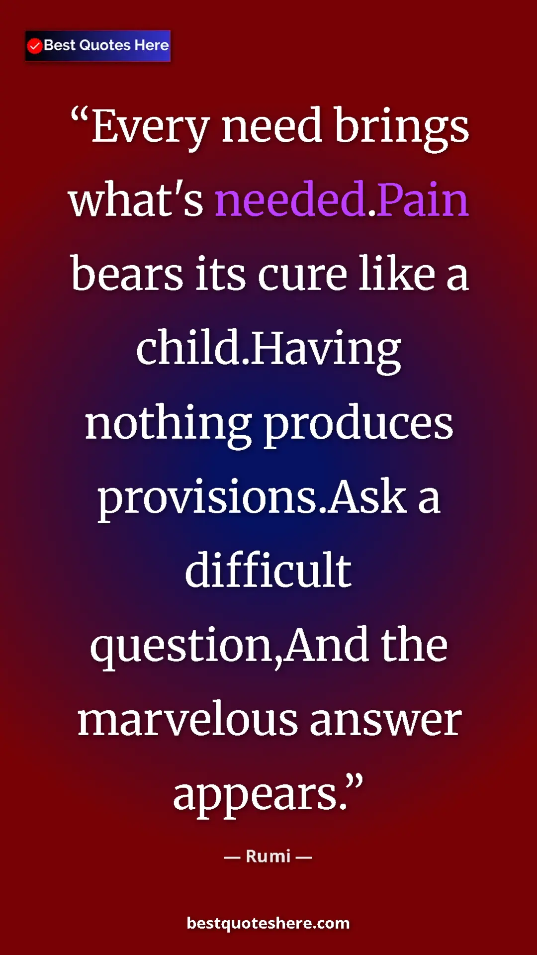 Pinterest quote poster by Rumi: "Every need brings what's needed.Pain bears its cure like a..."
