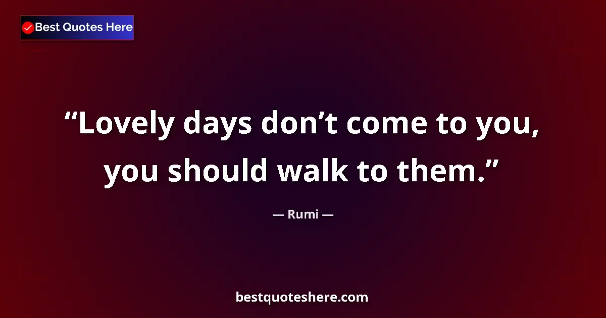 Quote by Rumi: Lovely days donāt come to you, you should walk to