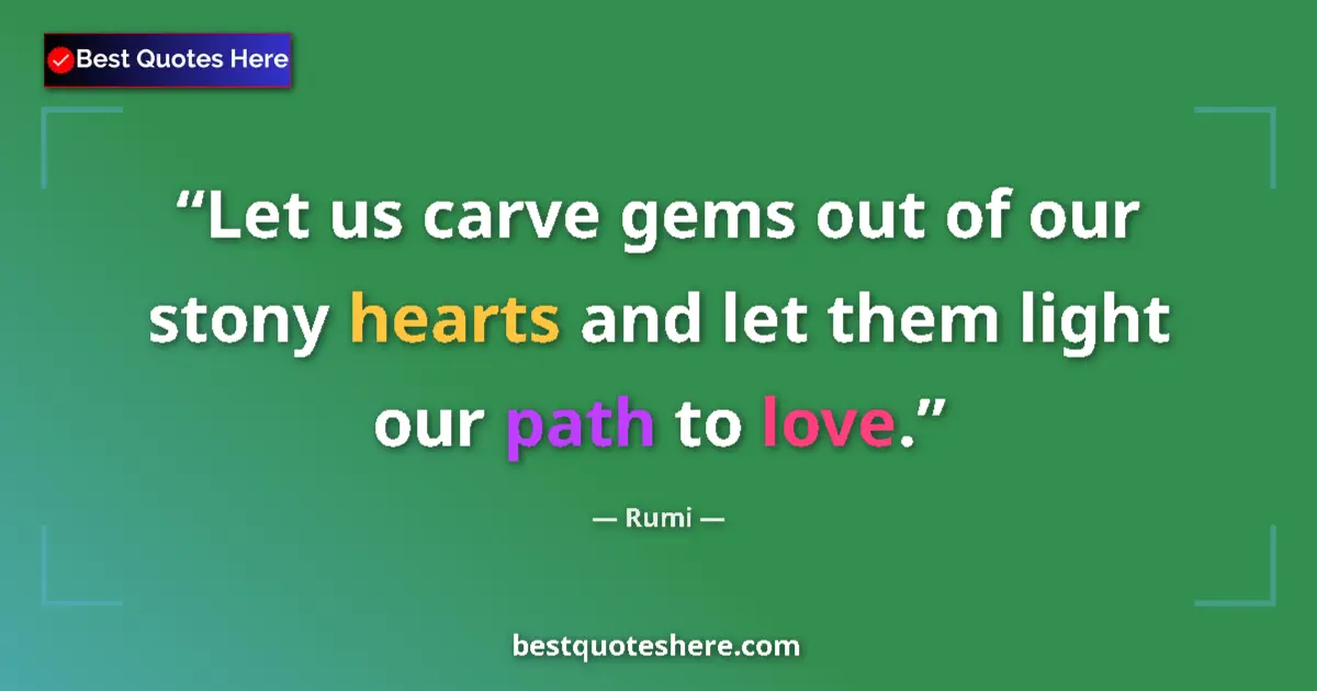 Quote by Rumi: Let us carve gems out of our stony hearts and let them light our path to love....