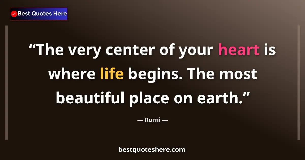 Quote by Rumi: The very center of your heart is where life begins. The most beautiful place on earth....