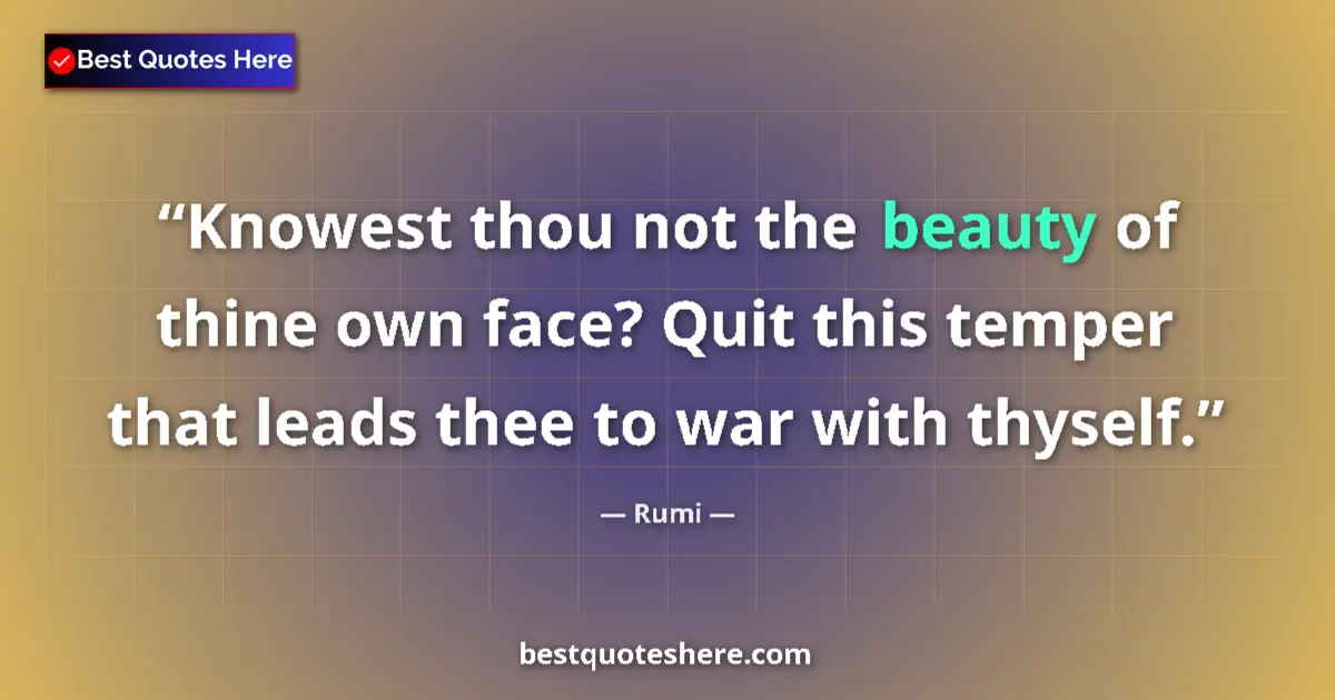 Quote by Rumi: Knowest thou not the beauty of thine own face? Quit this temper that leads thee to war with thyself....