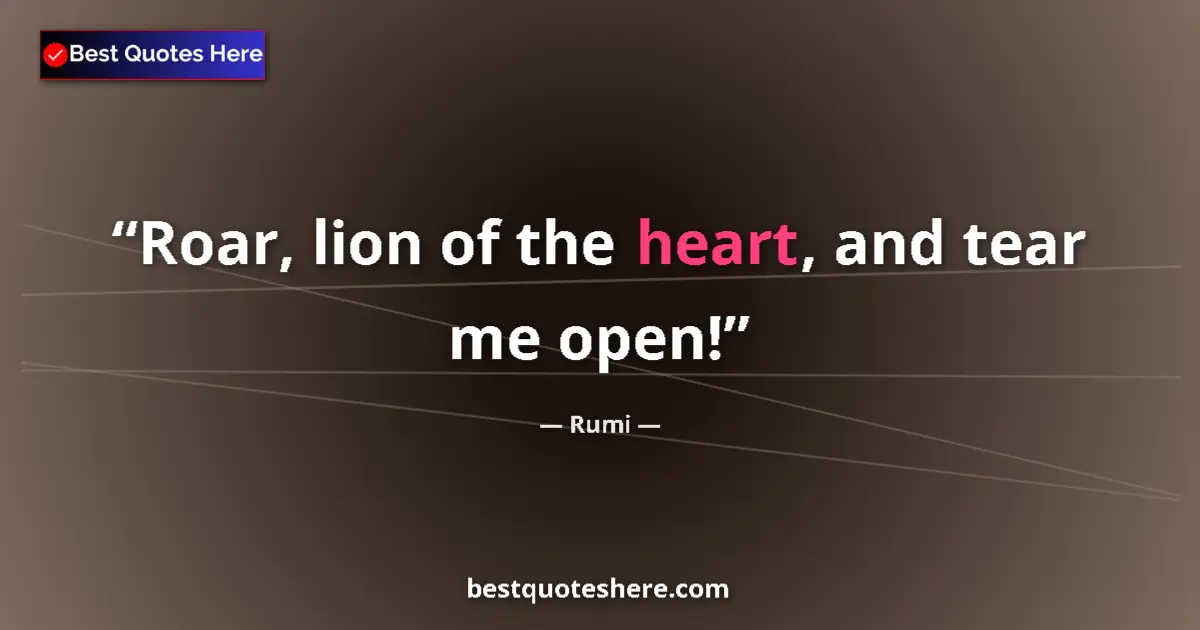 Quote by Rumi: Roar, lion of the heart, and tear me open!...