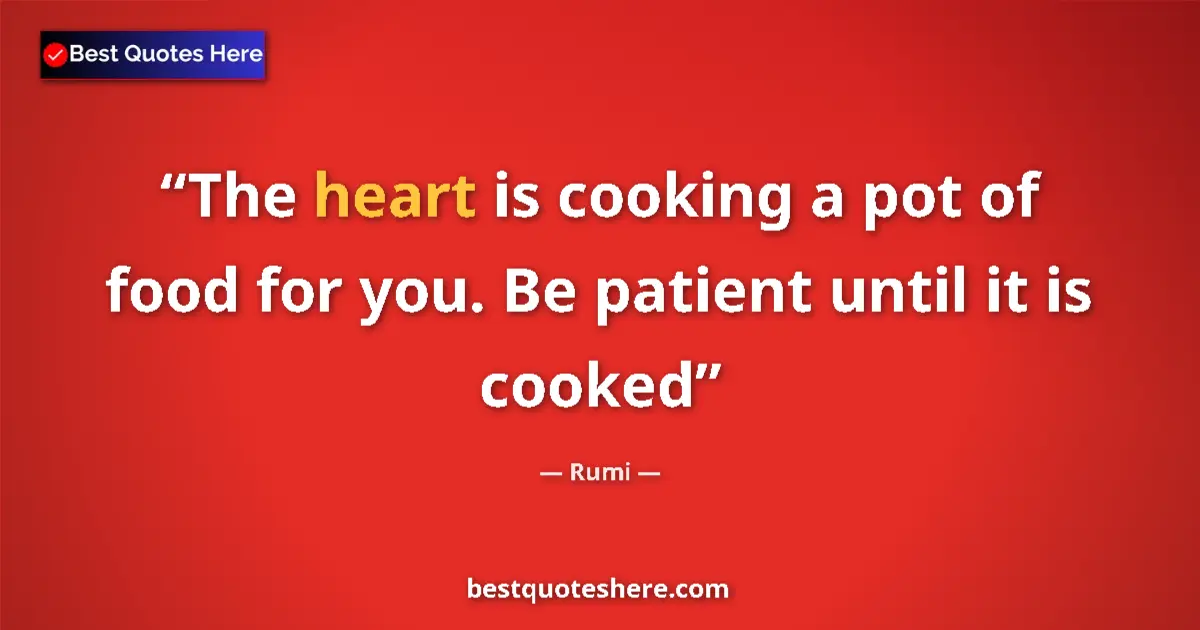 Quote by Rumi: The heart is cooking a pot of food for you. Be patient until it is cooked...