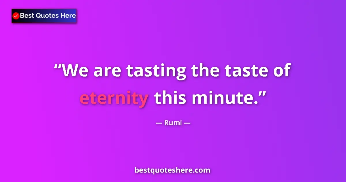 Quote by Rumi: We are tasting the taste of eternity this minute.