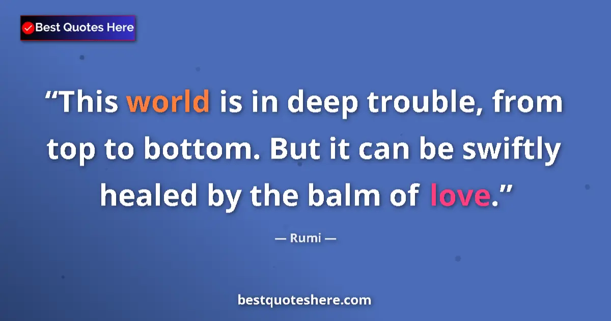 Quote by Rumi: This world is in deep trouble, from top to bottom. But it can be swiftly healed by the balm of love....