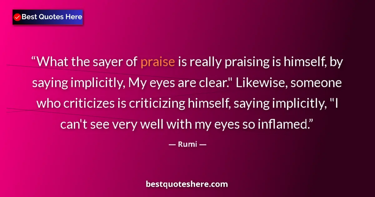 Image for the quote by Rumi: What the sayer of praise is really praising is himself, by saying implicitly, My eyes are clear.