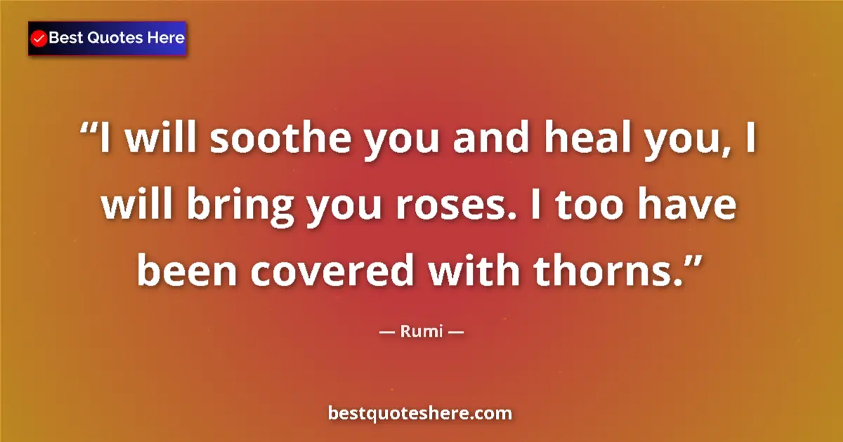 Rumi quote: "I will soothe you and heal you, I will bring you roses. I..."