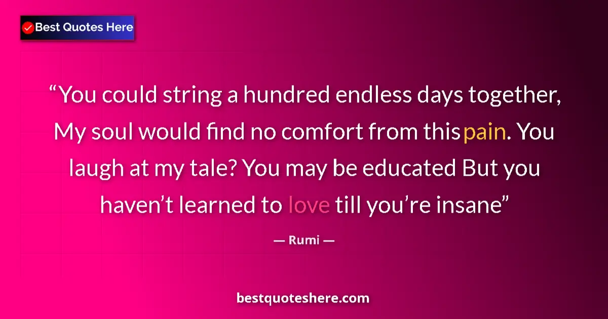 Quote by Rumi: You could string a hundred endless days together, My soul would find no comfort from this pain. You ...