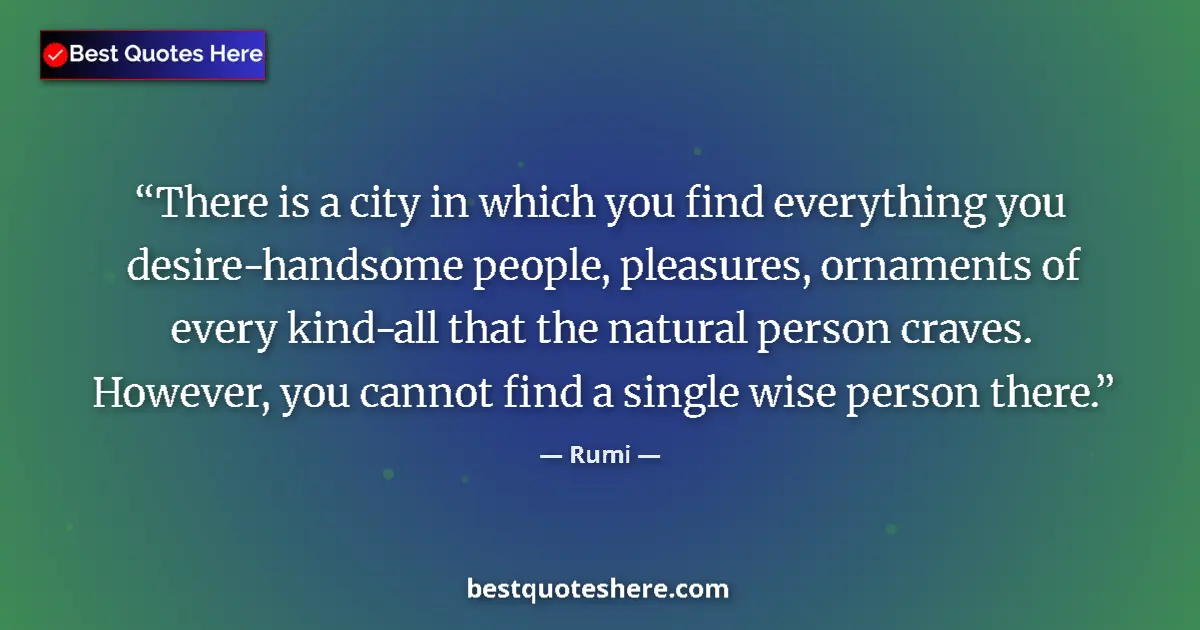 Quote by Rumi: There is a city in which you find everything you desire-handsome people, pleasures, ornaments of eve...