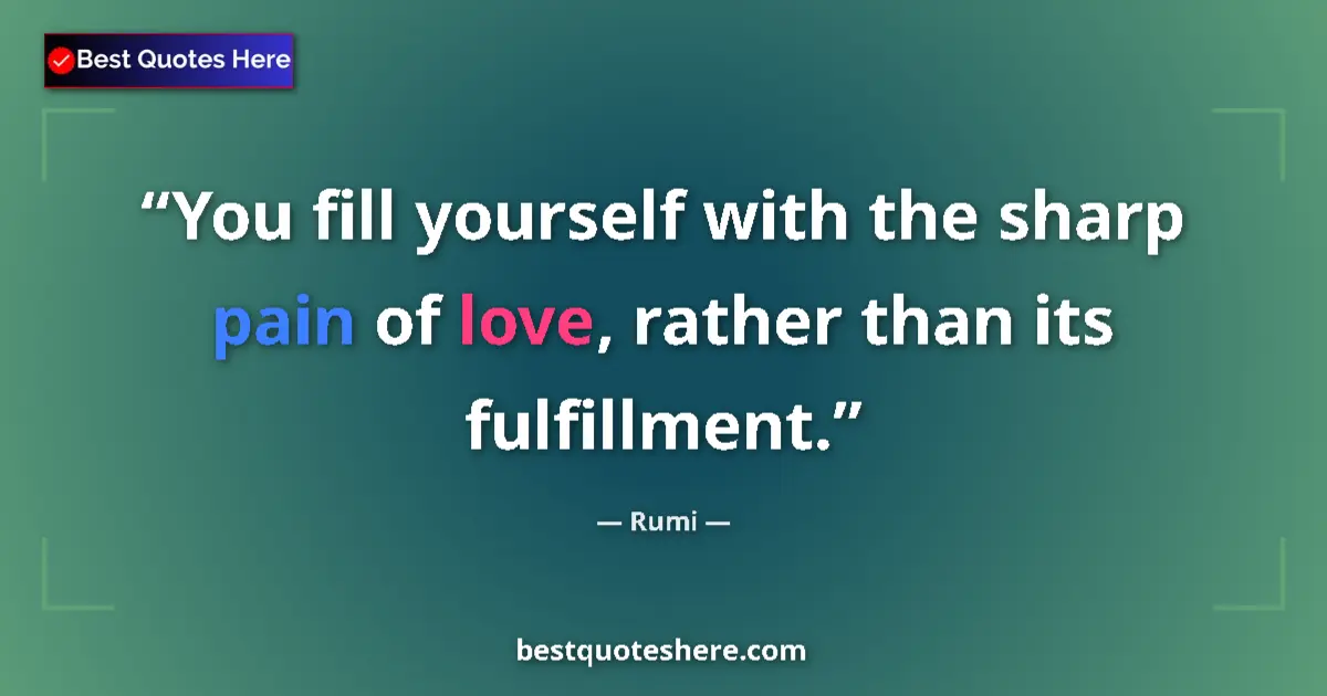 Quote by Rumi: You fill yourself with the sharp pain of love, rather than its fulfillment....
