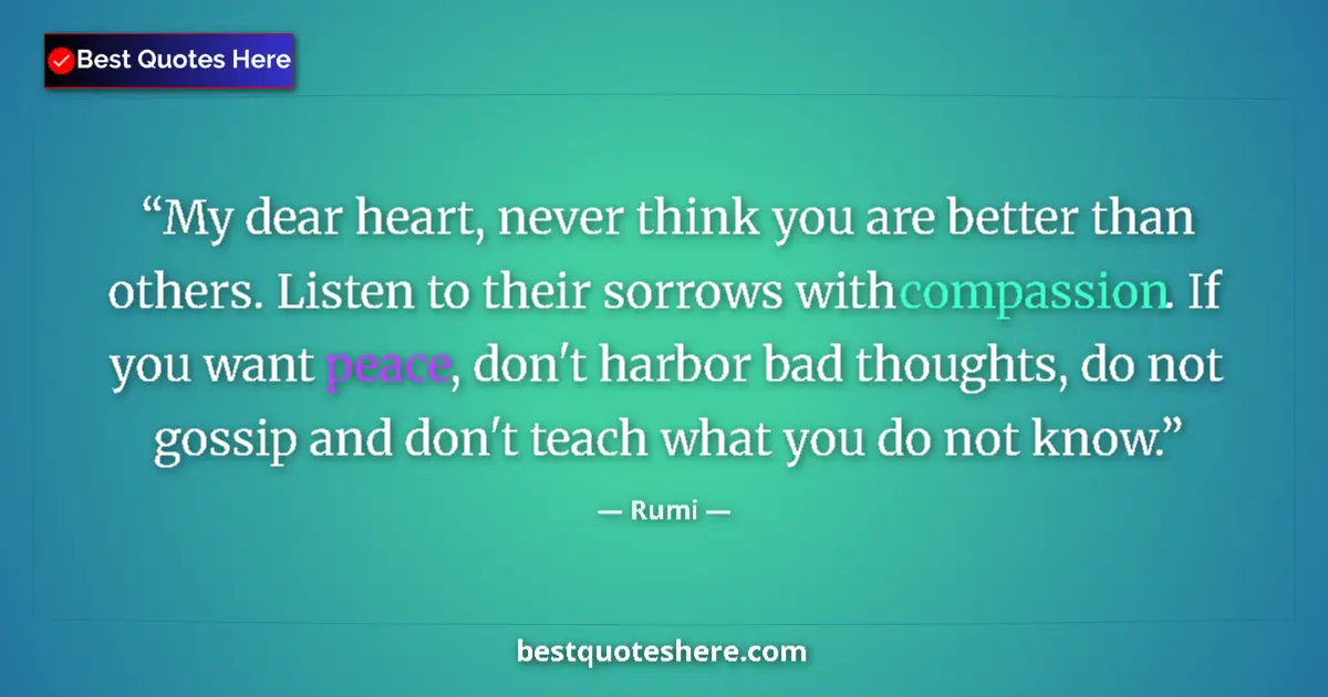 Quote by Rumi: My dear heart, never think you are better than others. Listen to their sorrows with compassion. If y...