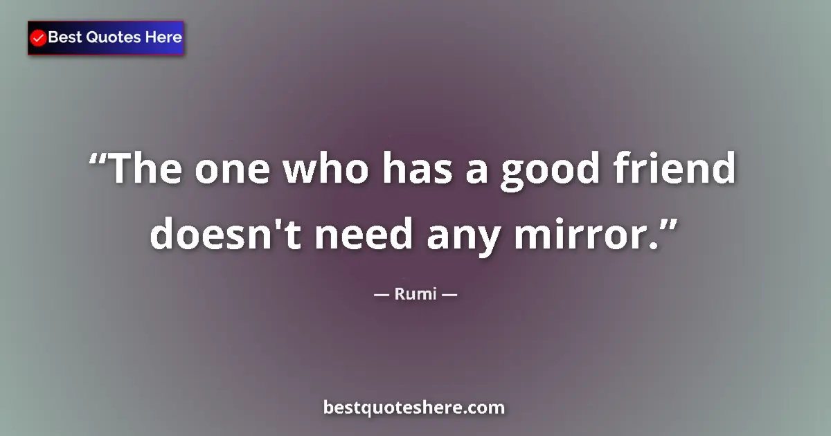 Quote by Rumi: The one who has a good friend doesn't need any mirror....