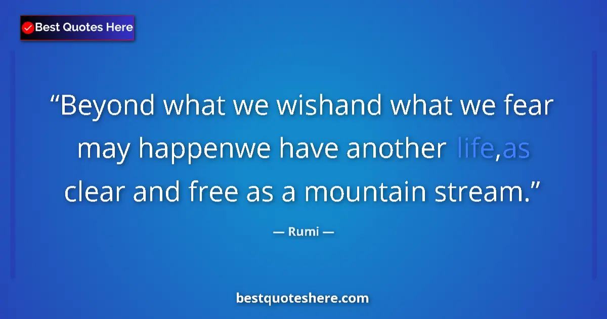 Quote by Rumi: Beyond what we wishand what we fear may happenwe have another life,as clear and free as a mountain s...