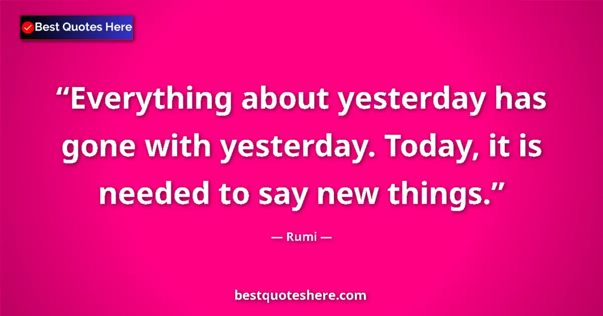 Quote by Rumi: Everything about yesterday has gone with yesterday. Today, it is needed to say new things....