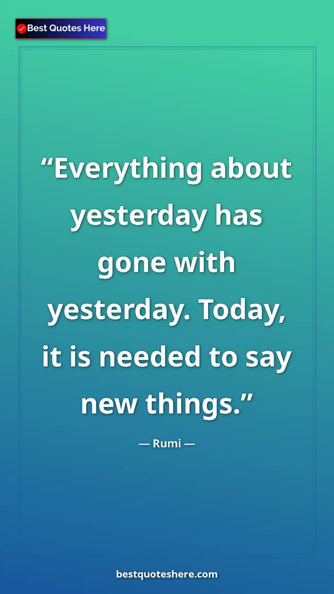 Pinterest quote poster by Rumi: "Everything about yesterday has gone with yesterday. Today,..."