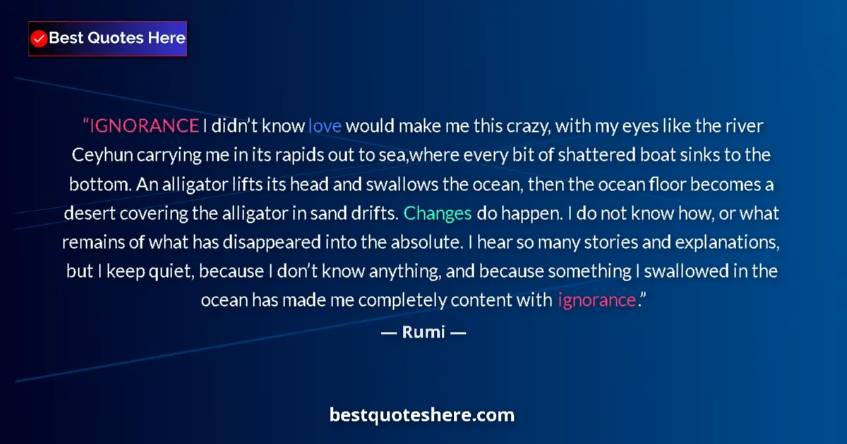 Quote by Rumi: IGNORANCE I didn’t know love would make me this crazy, with my eyes like the river Ceyhun carrying m...