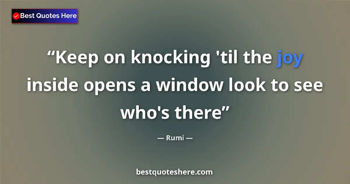 Quote by Rumi: Keep on knocking 'til the joy inside opens a window look to see who's there...