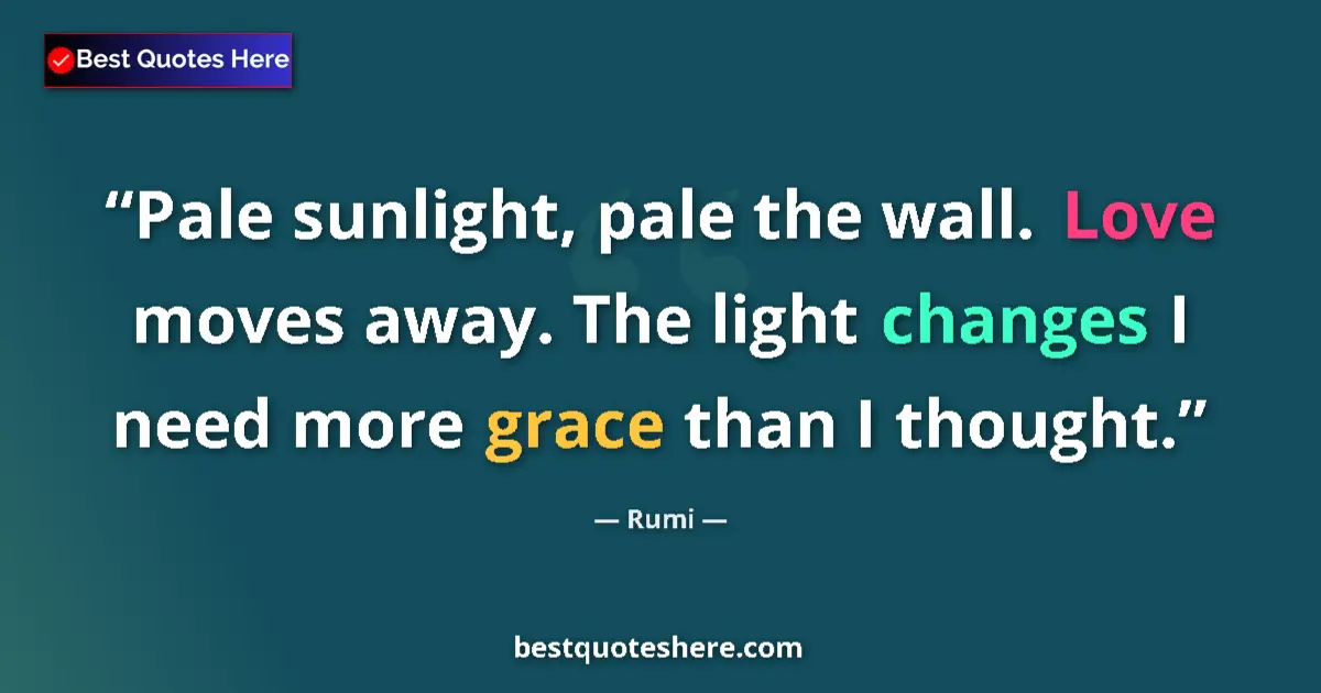 Quote by Rumi: Pale sunlight, pale the wall. Love moves away. The light changes I need more grace than I thought....