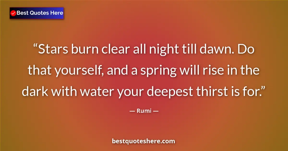 Quote by Rumi: Stars burn clear all night till dawn. Do that yourself, and a spring will rise in the dark with wate...