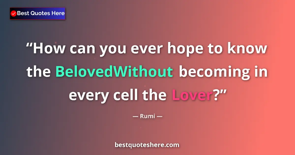 Quote by Rumi: How can you ever hope to know the BelovedWithout becoming in every cell the Lover?...