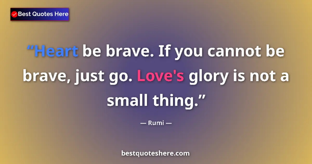Quote by Rumi: Heart be brave. If you cannot be brave, just go. Love's glory is not a small thing....