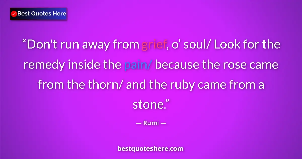 Quote by Rumi: Don't run away from grief, o’ soul/ Look for the remedy inside the pain/ because the rose came from ...