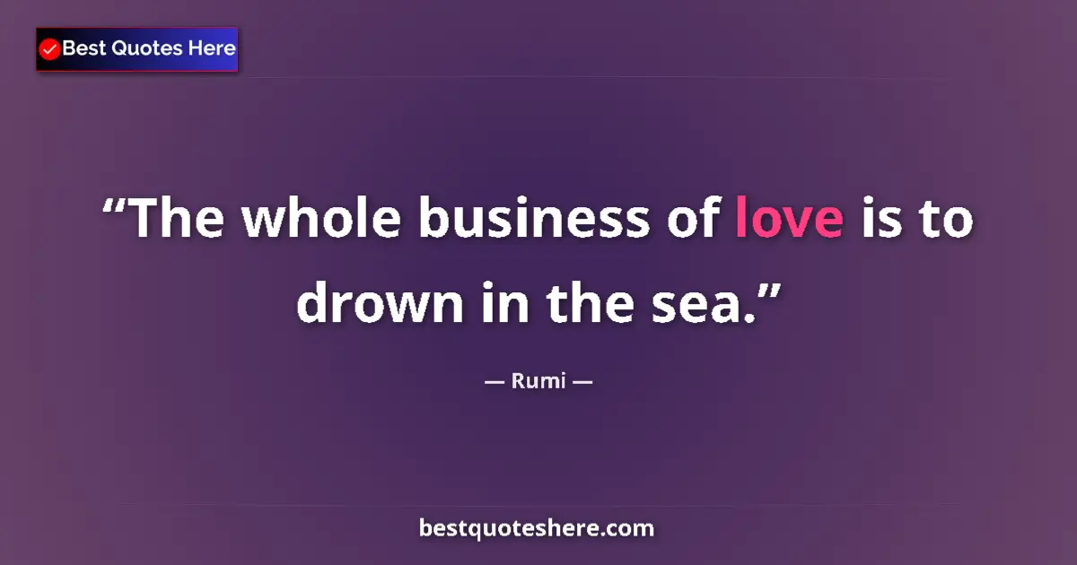 Quote by Rumi: The whole business of love is to drown in the sea....