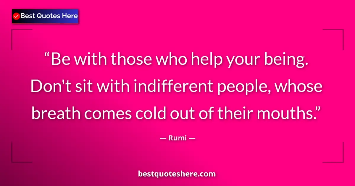 Quote by Rumi: Be with those who help your being. Don't sit with indifferent people, whose breath comes cold out of...