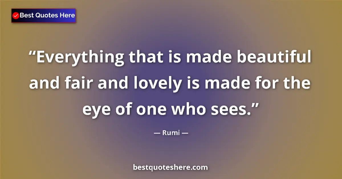 Quote by Rumi: Everything that is made beautiful and fair and lovely is made for the eye of one who sees....