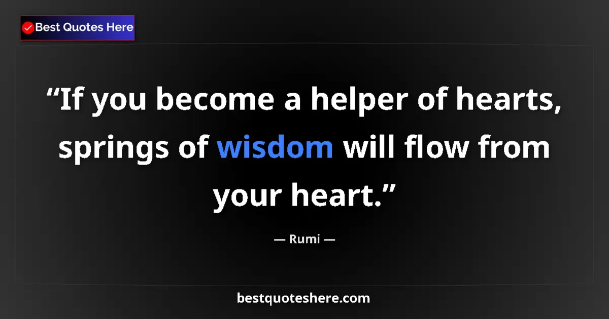 Quote by Rumi: If you become a helper of hearts, springs of wisdom will flow from your heart....