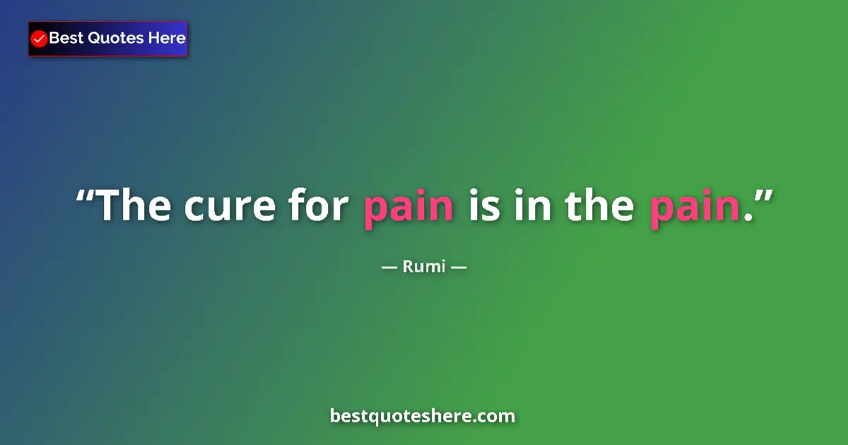 Rumi quote: "The cure for pain is in the pain."