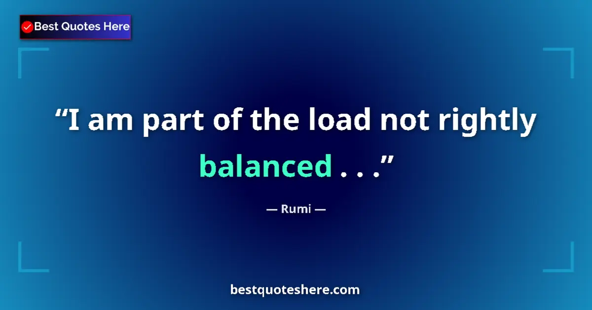 Quote by Rumi: I am part of the load not rightly balanced . . ....