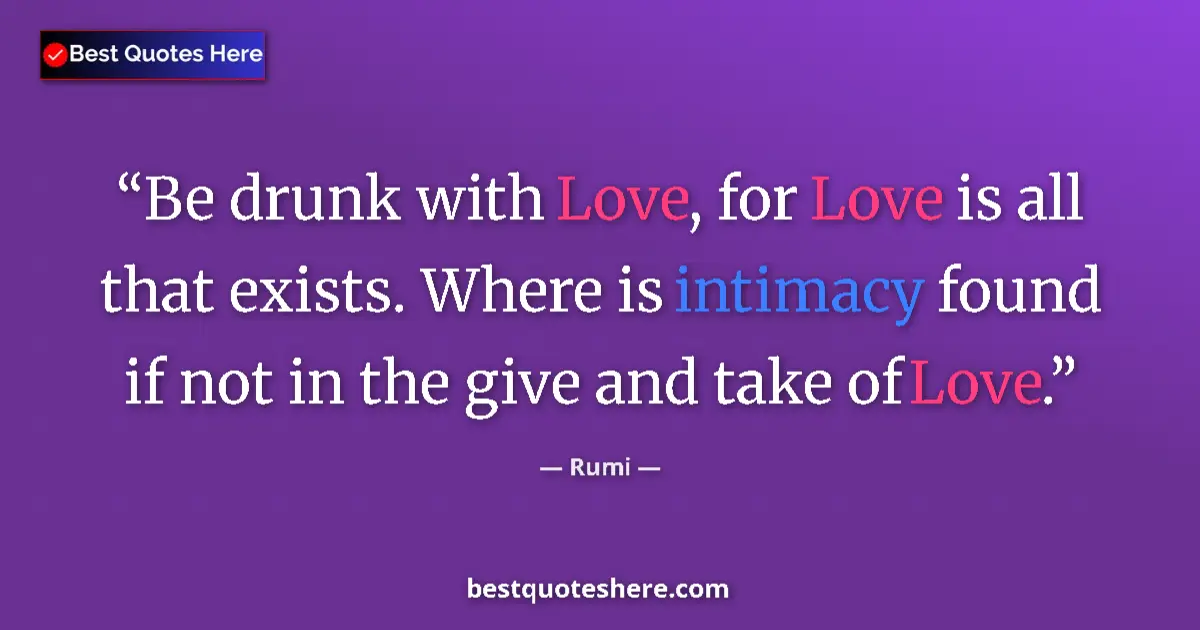Quote by Rumi: Be drunk with Love, for Love is all that exists. Where is intimacy found if not in the give and take...