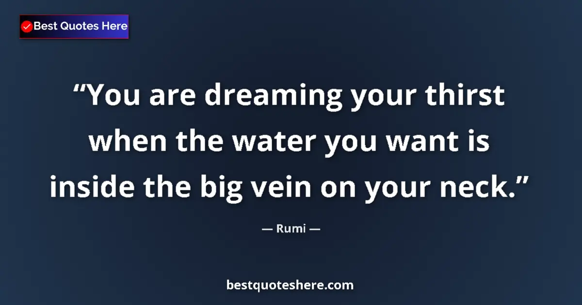 Quote by Rumi: You are dreaming your thirst when the water you want is inside the big vein on your neck....