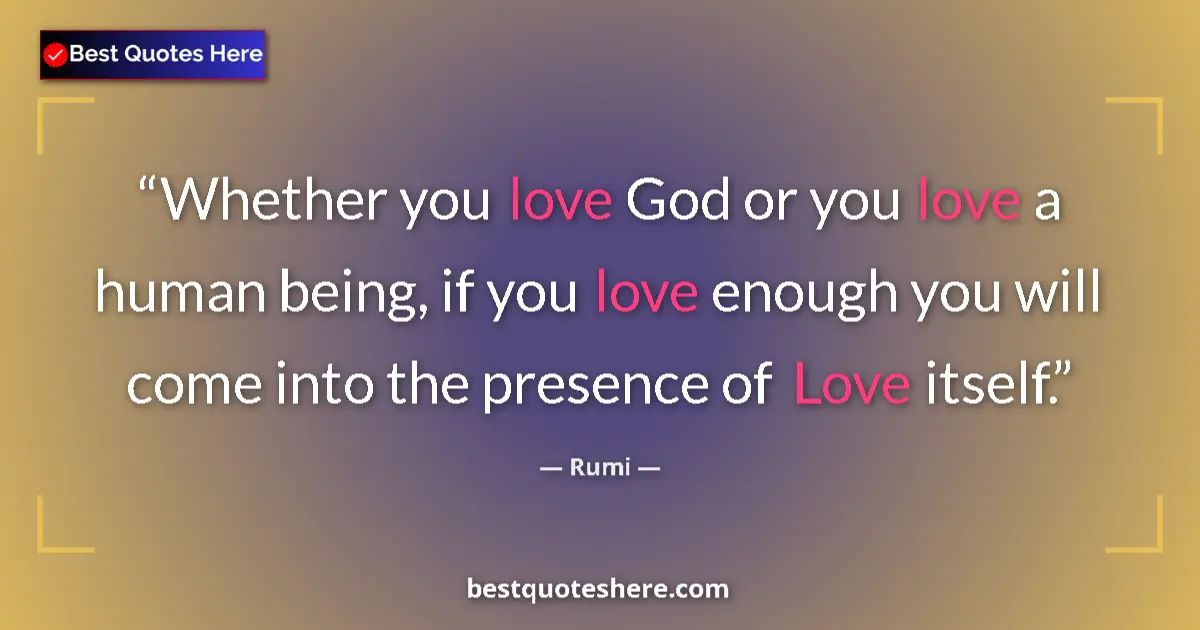 Quote by Rumi: Whether you love God or you love a human being, if you love enough you will come into the presence o...