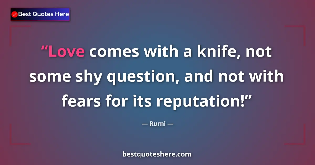Quote by Rumi: Love comes with a knife, not some shy question, and not with fears for its reputation!...