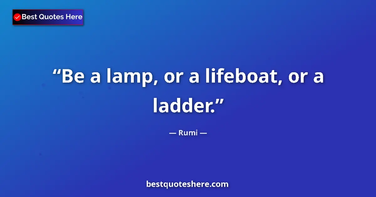 Quote by Rumi: Be a lamp, or a lifeboat, or a ladder.