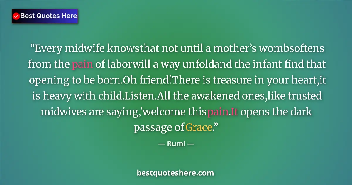 Quote by Rumi: Every midwife knowsthat not until a mother’s wombsoftens from the pain of laborwill a way unfoldand ...