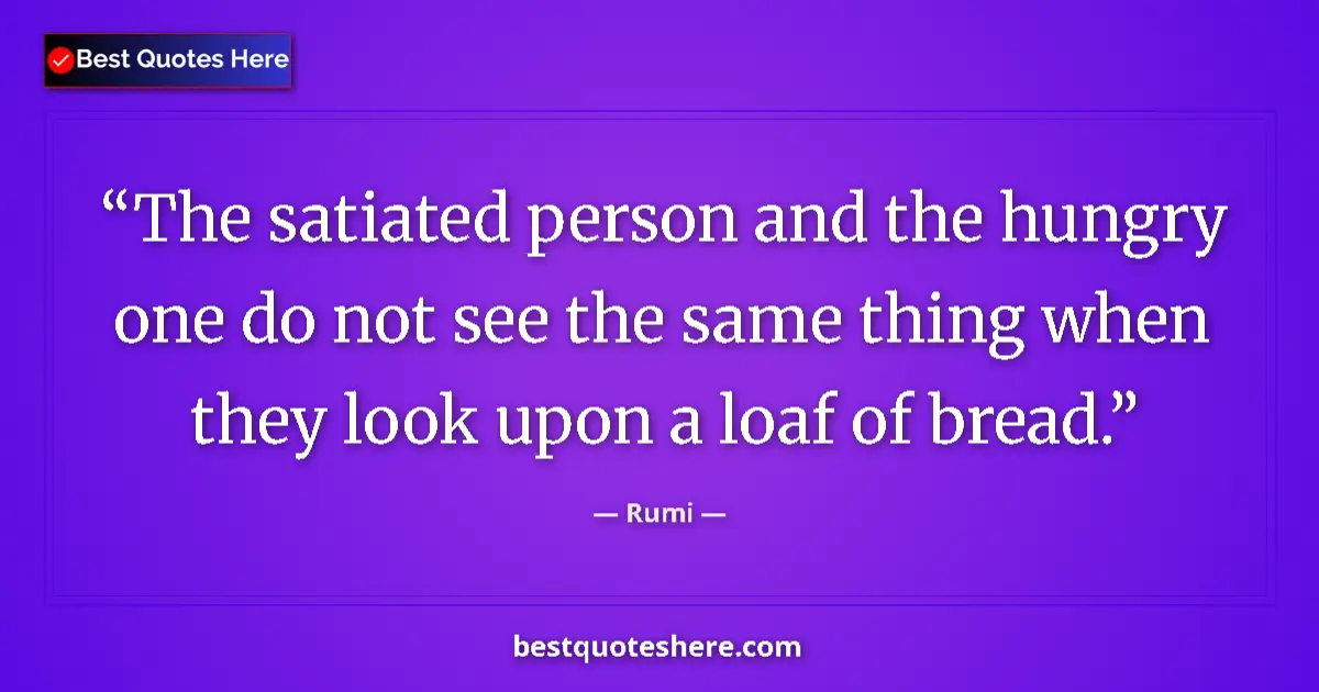 Rumi quote: "The satiated person and the hungry one do not see the same..."