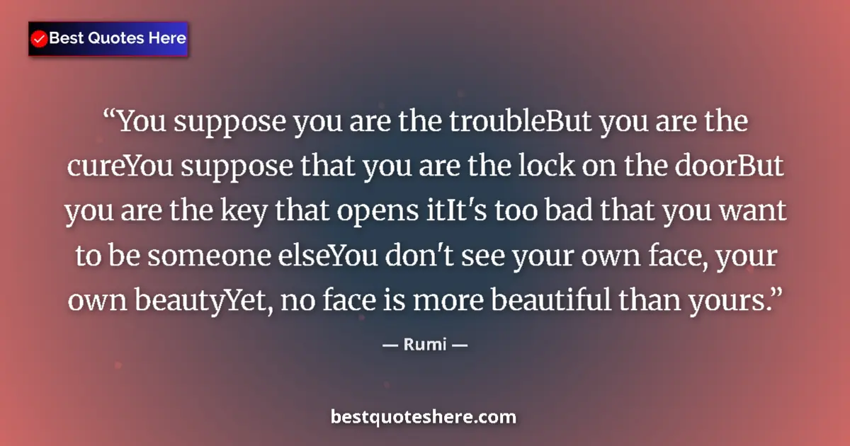 Quote by Rumi: You suppose you are the troubleBut you are the cureYou suppose that you are the lock on the doorBut ...