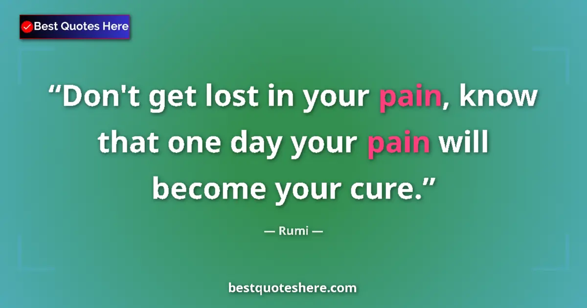 Quote by Rumi: Don't get lost in your pain, know that one day your pain will become your cure....