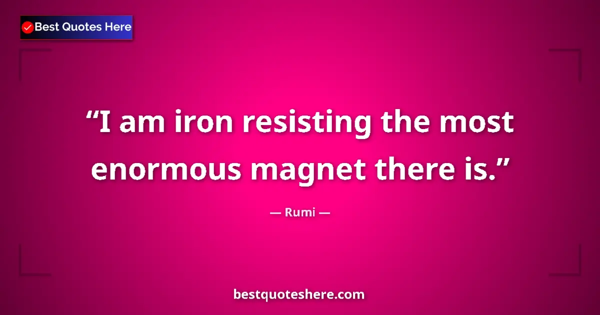 Quote by Rumi: I am iron resisting the most enormous magnet there is....