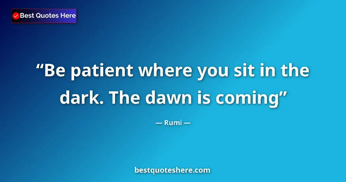 Quote by Rumi: Be patient where you sit in the dark. The dawn is coming...