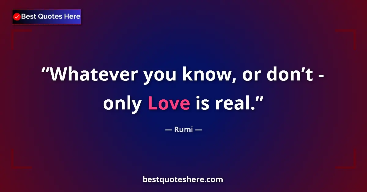 Quote by Rumi: Whatever you know, or don’t - only Love is real....