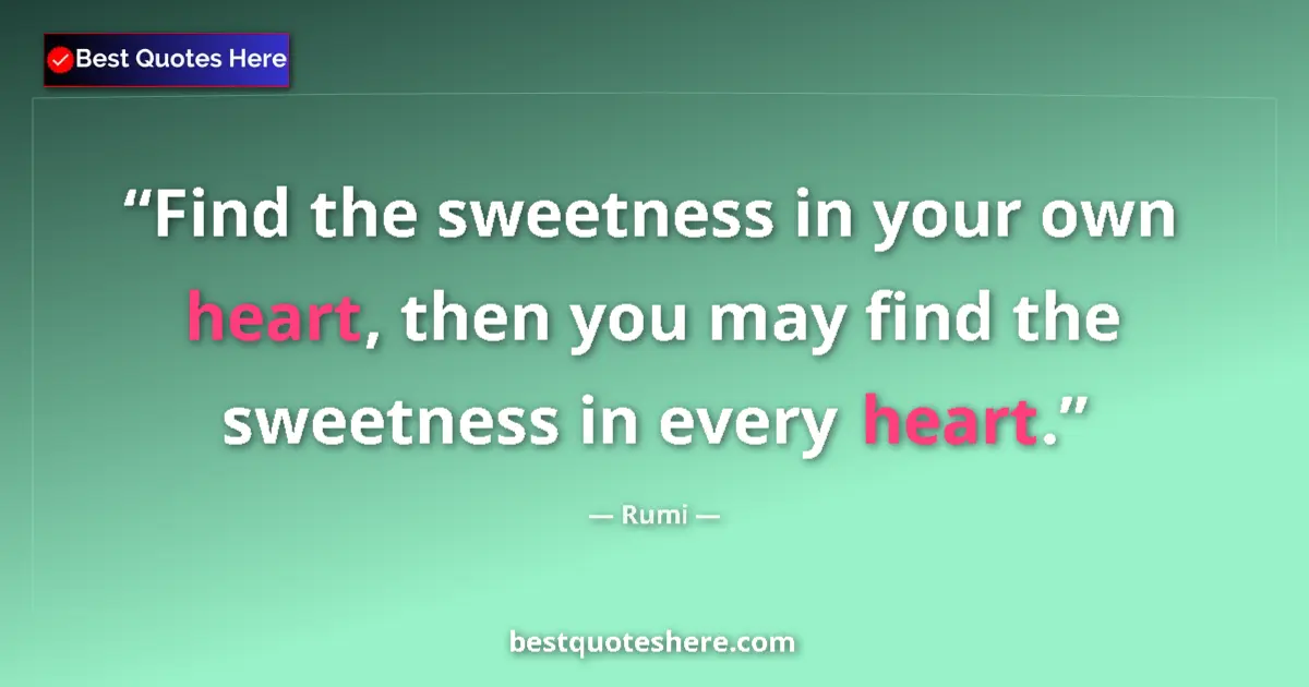 Quote by Rumi: Find the sweetness in your own heart, then you may find the sweetness in every heart....