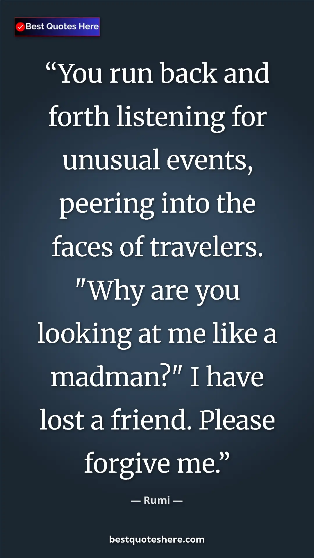 Pinterest quote poster by Rumi: "You run back and forth listening for unusual events,..."