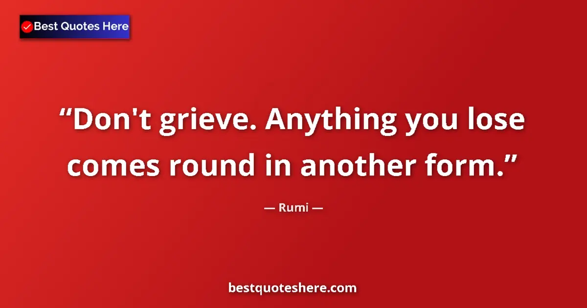 Quote by Rumi: Don't grieve. Anything you lose comes round in another form....